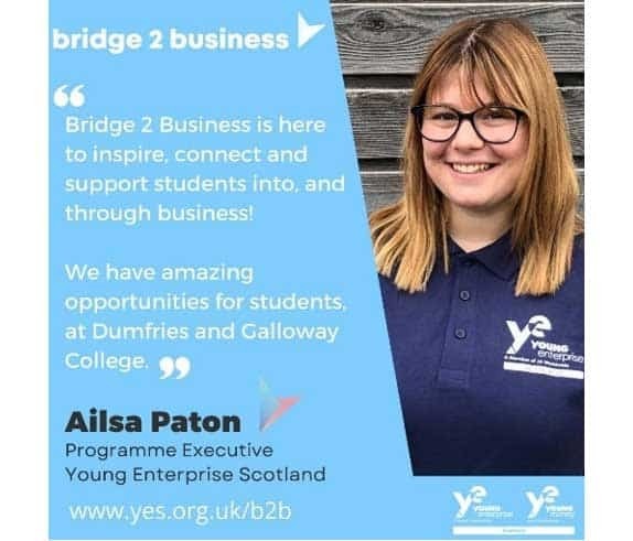 Bridge 2 Business. Bridge 2 Business is here to inspire, connect and support students into, and through business! We have amazing opportunities for students, at Dumfries and Galloway College. Ailsa Paton, Programme Executive - Young Enterprise Scotland